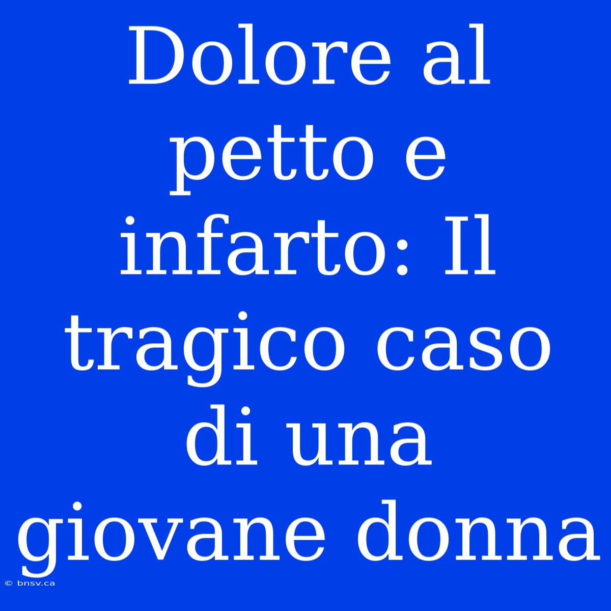 Dolore Al Petto E Infarto: Il Tragico Caso Di Una Giovane Donna