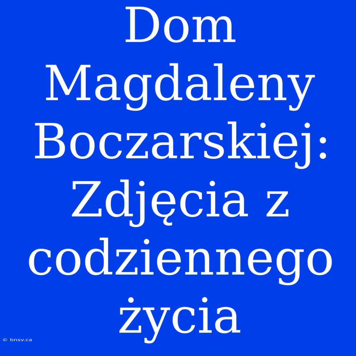 Dom Magdaleny Boczarskiej: Zdjęcia Z Codziennego Życia