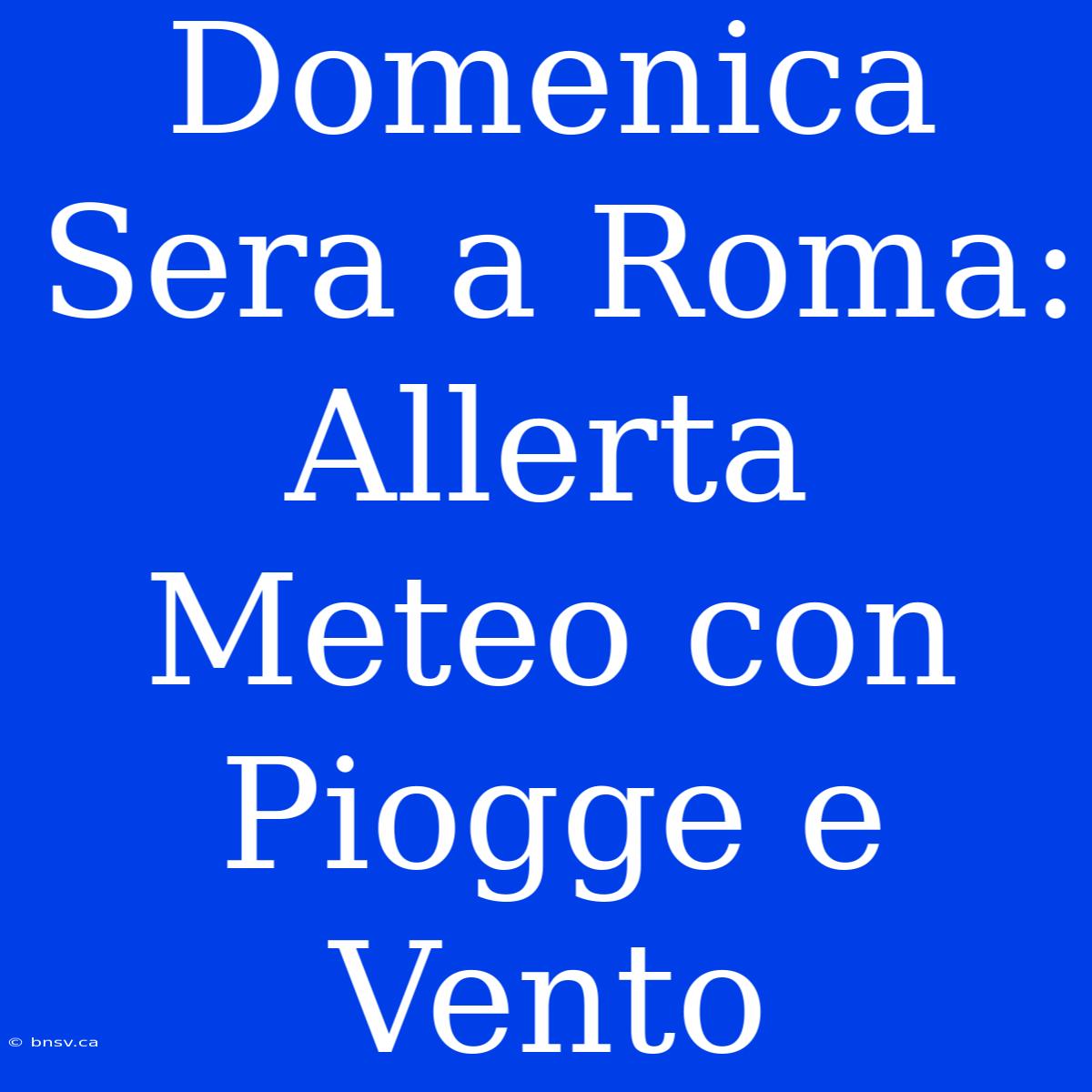 Domenica Sera A Roma: Allerta Meteo Con Piogge E Vento