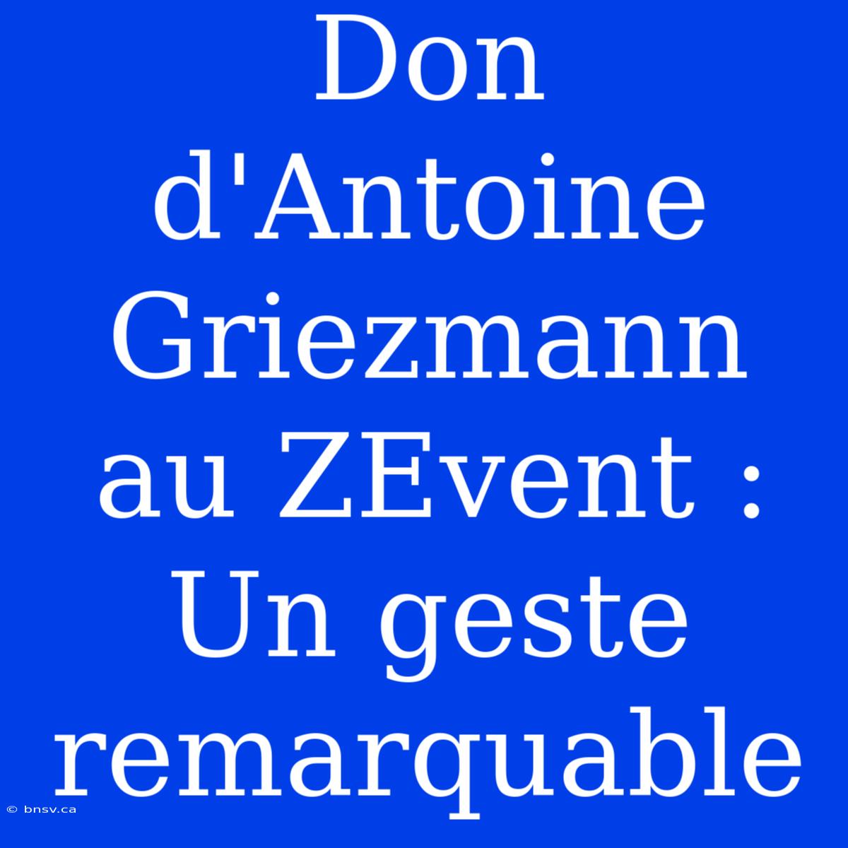 Don D'Antoine Griezmann Au ZEvent : Un Geste Remarquable