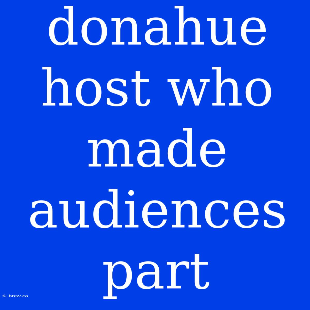 Donahue Host Who Made Audiences Part