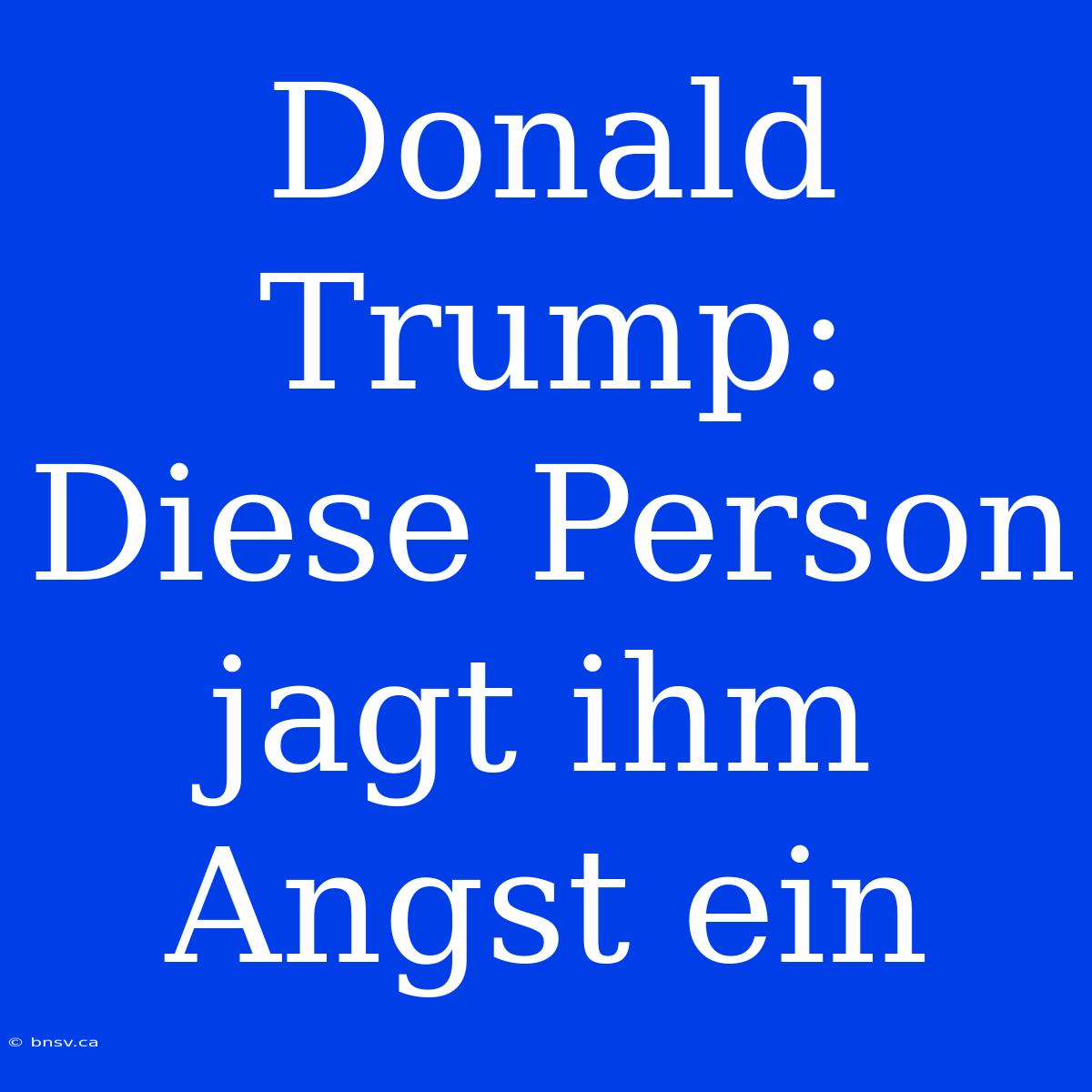 Donald Trump:  Diese Person Jagt Ihm Angst Ein