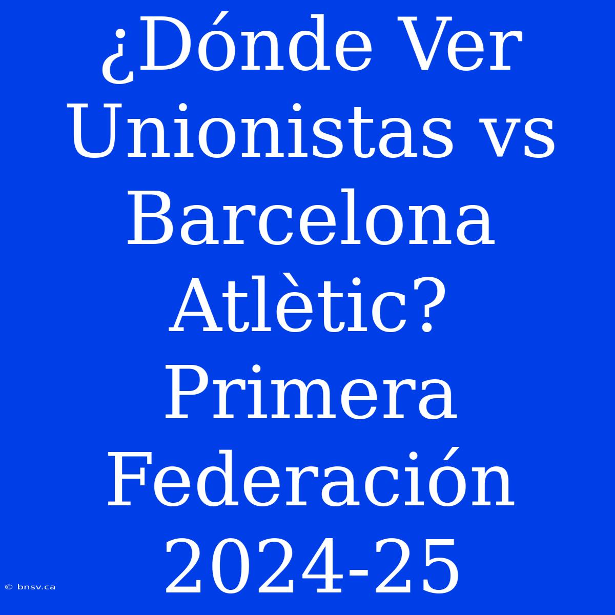 ¿Dónde Ver Unionistas Vs Barcelona Atlètic? Primera Federación 2024-25