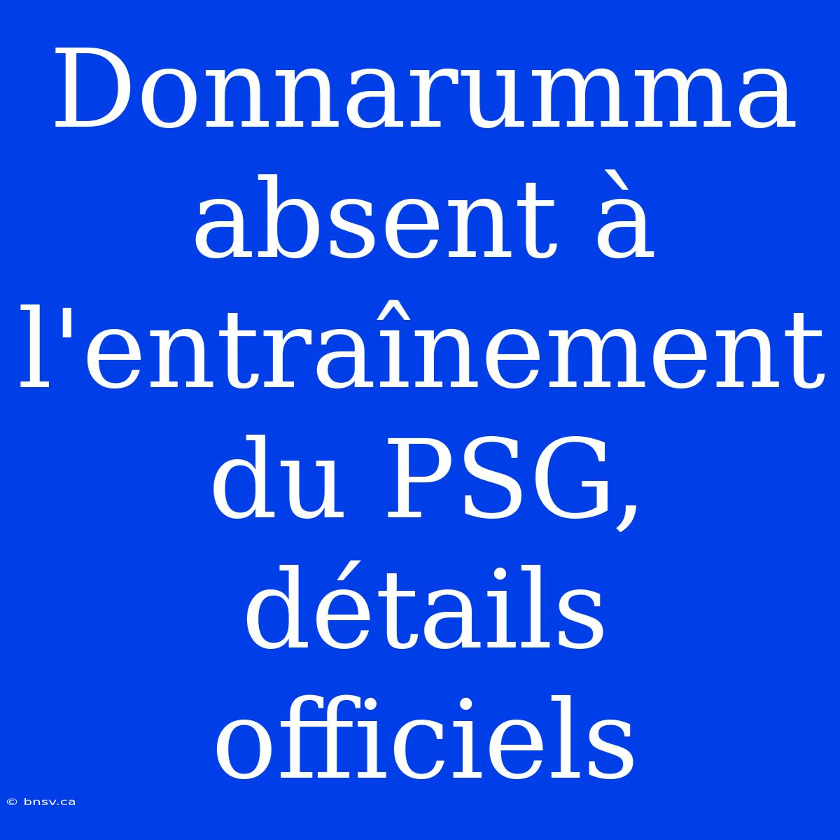 Donnarumma Absent À L'entraînement Du PSG, Détails Officiels