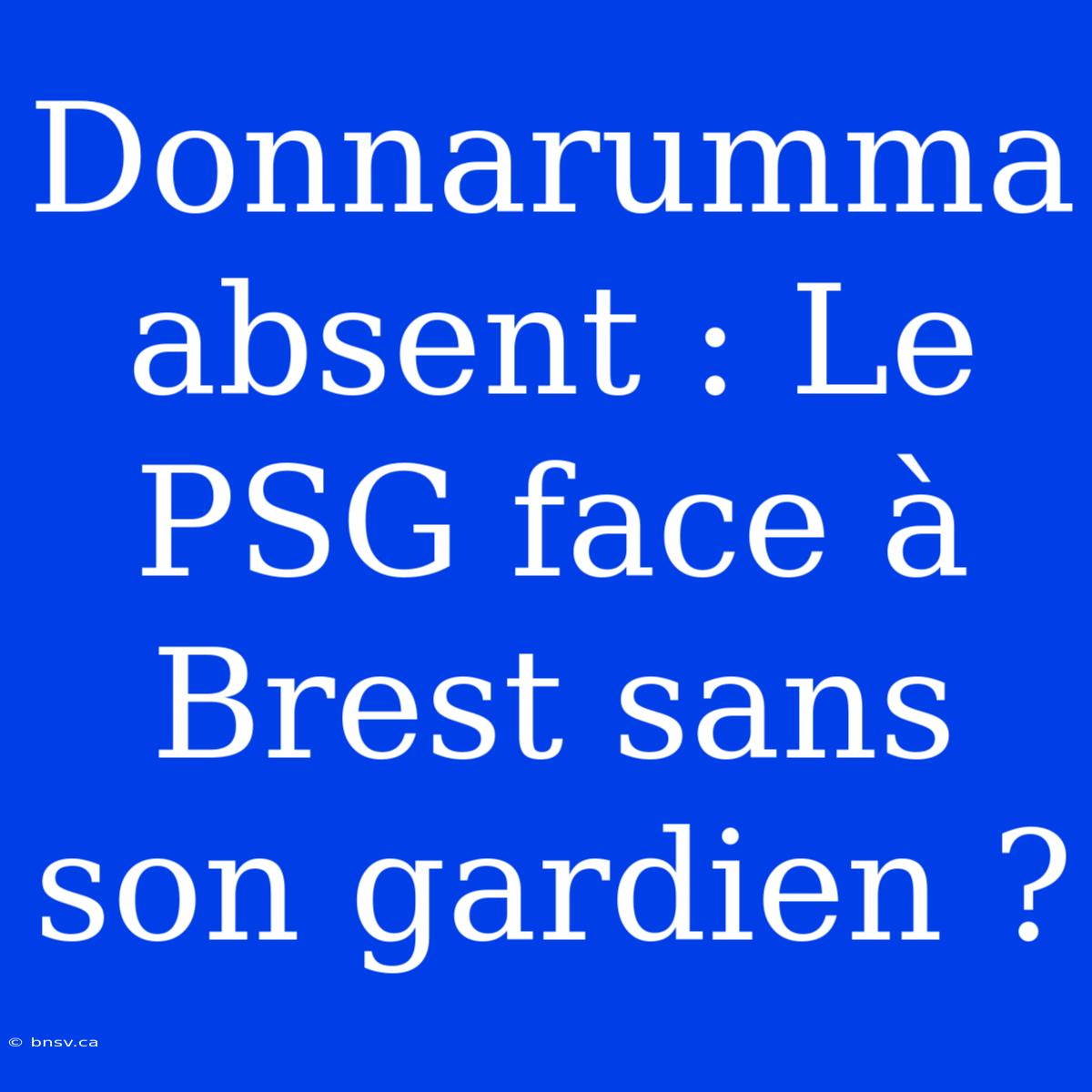 Donnarumma Absent : Le PSG Face À Brest Sans Son Gardien ?