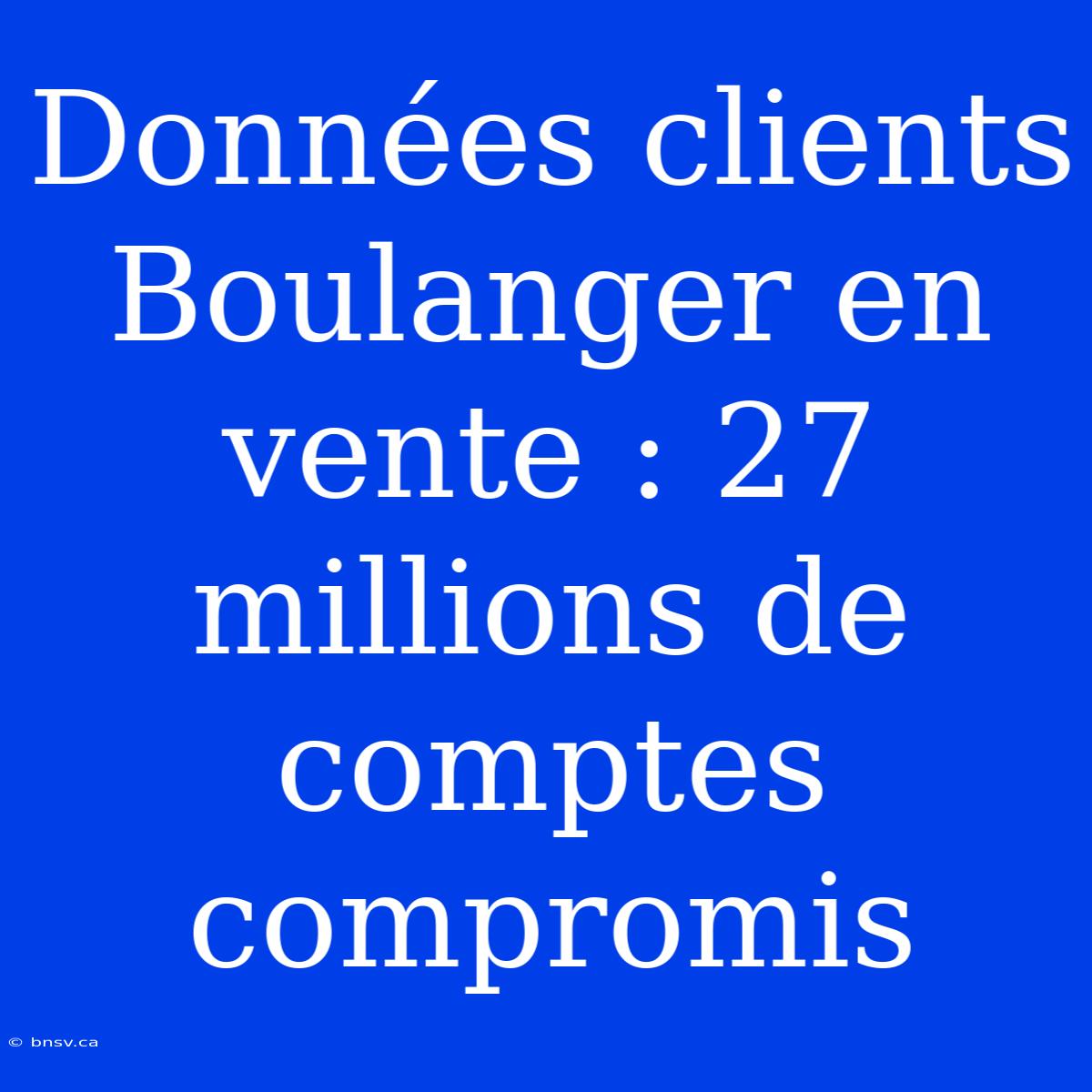 Données Clients Boulanger En Vente : 27 Millions De Comptes Compromis