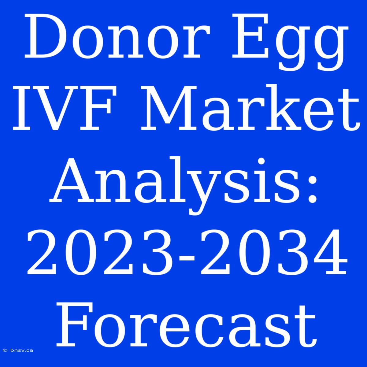 Donor Egg IVF Market Analysis: 2023-2034 Forecast