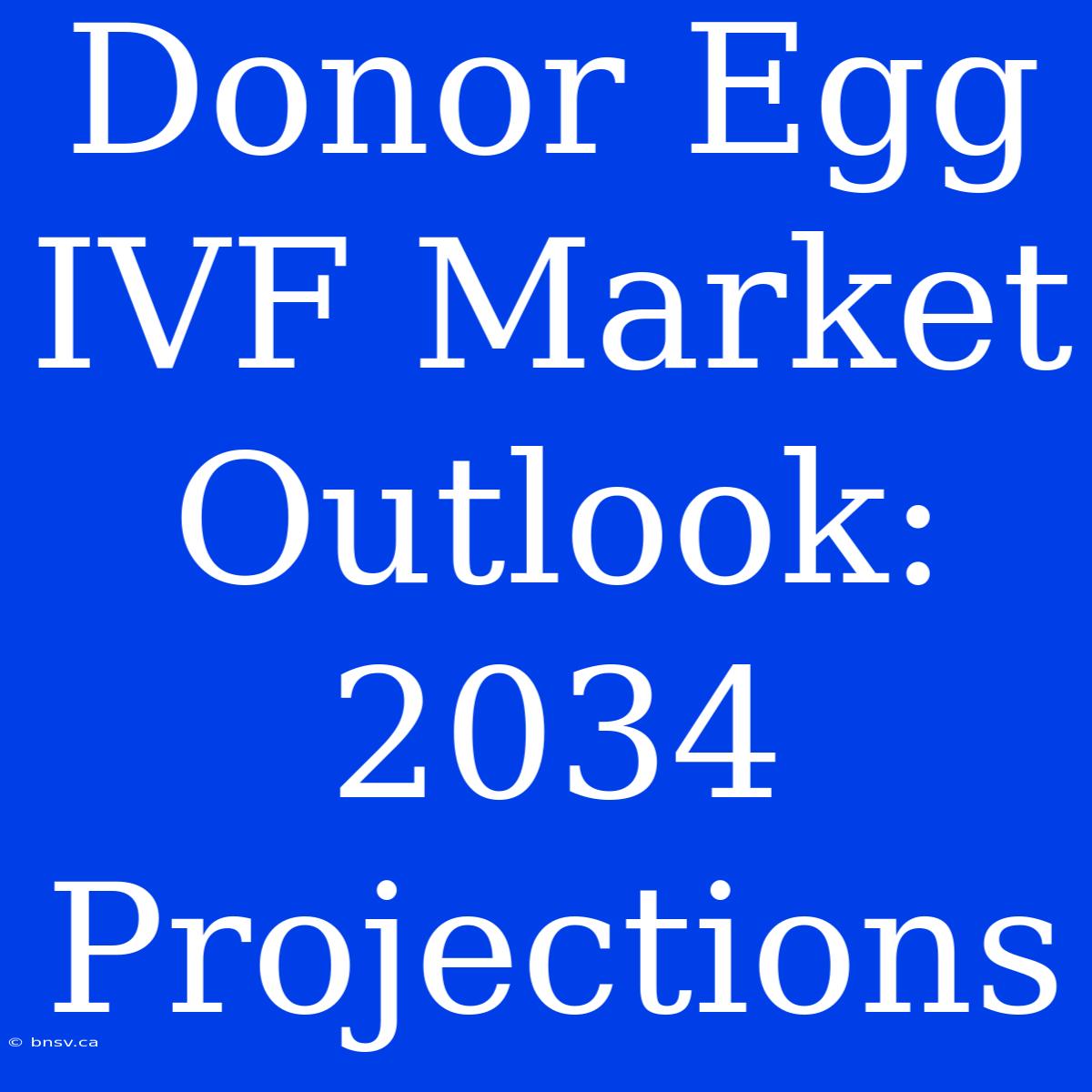 Donor Egg IVF Market Outlook: 2034 Projections