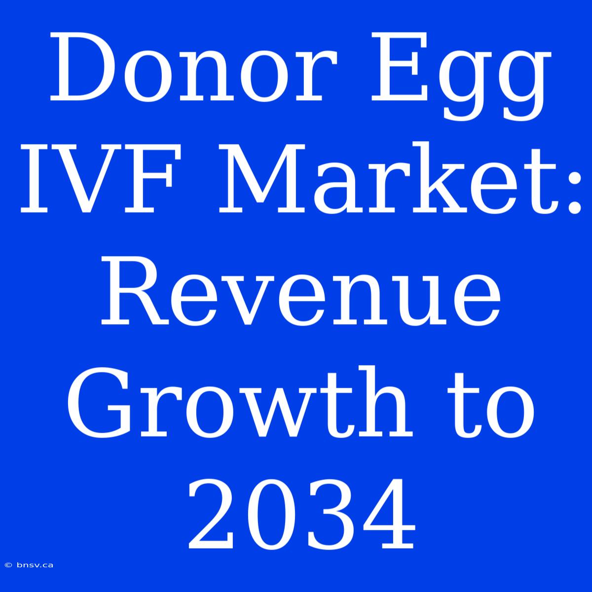 Donor Egg IVF Market: Revenue Growth To 2034