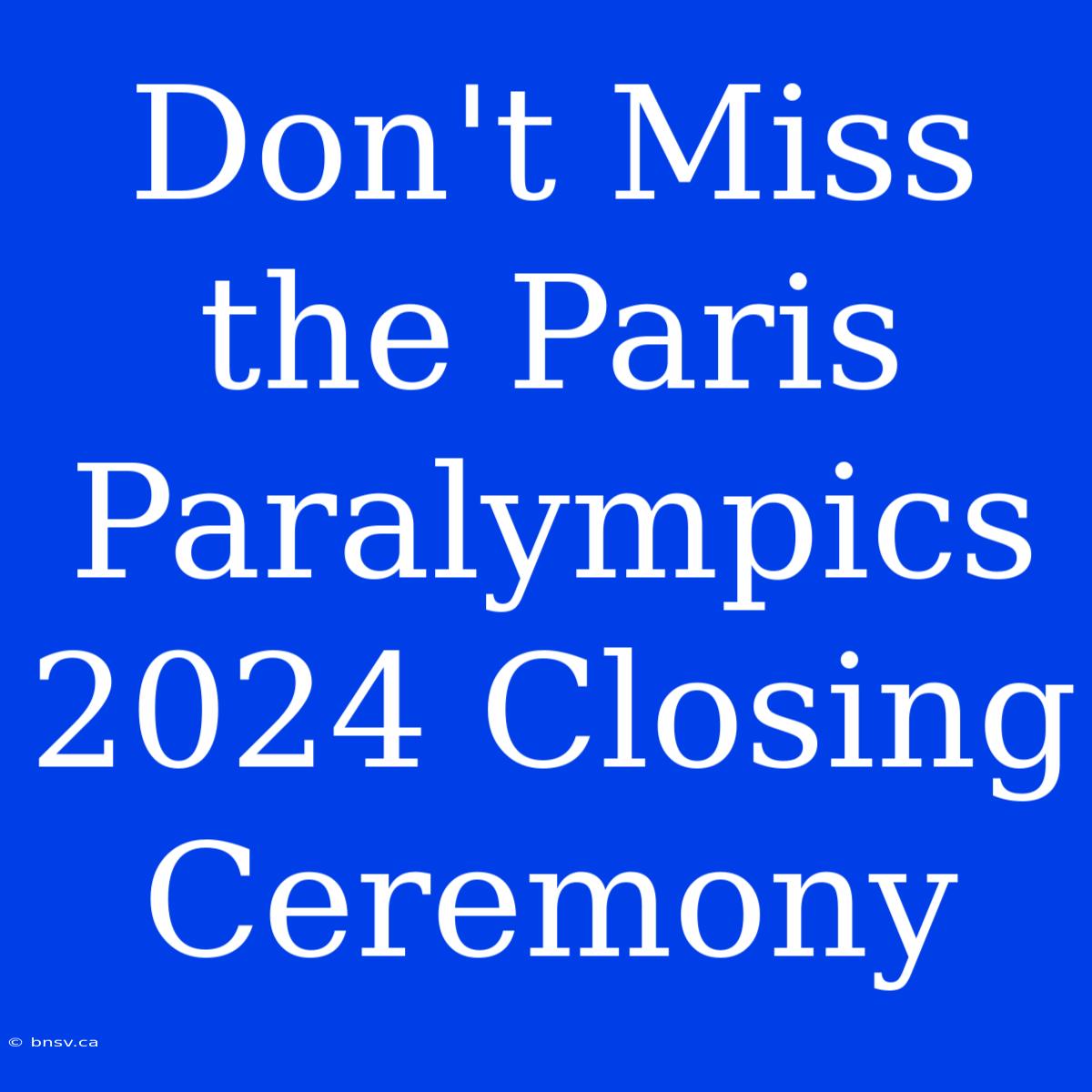 Don't Miss The Paris Paralympics 2024 Closing Ceremony