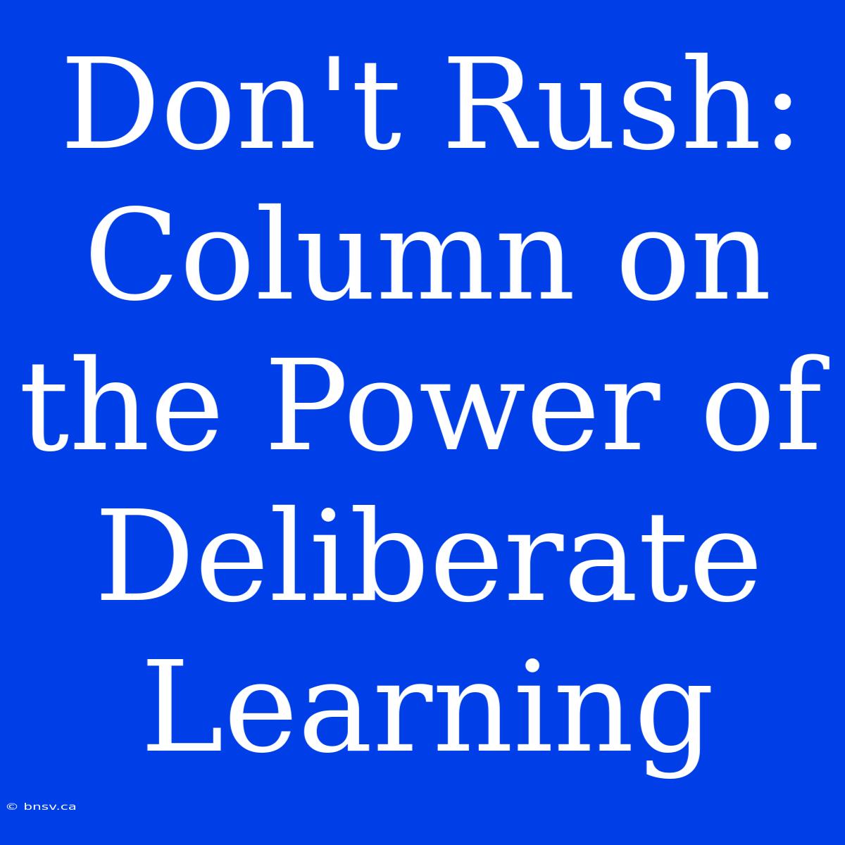 Don't Rush: Column On The Power Of Deliberate Learning