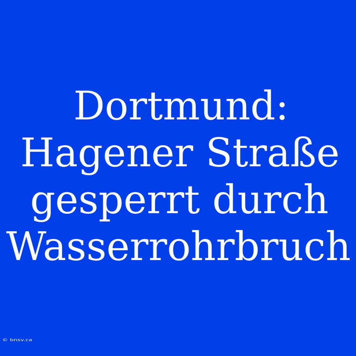 Dortmund: Hagener Straße Gesperrt Durch Wasserrohrbruch