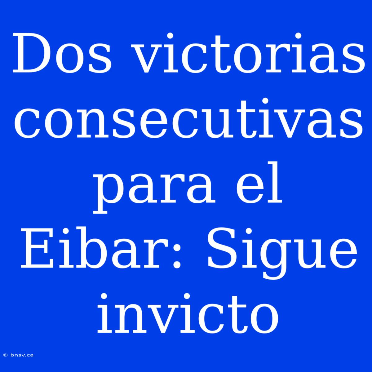 Dos Victorias Consecutivas Para El Eibar: Sigue Invicto