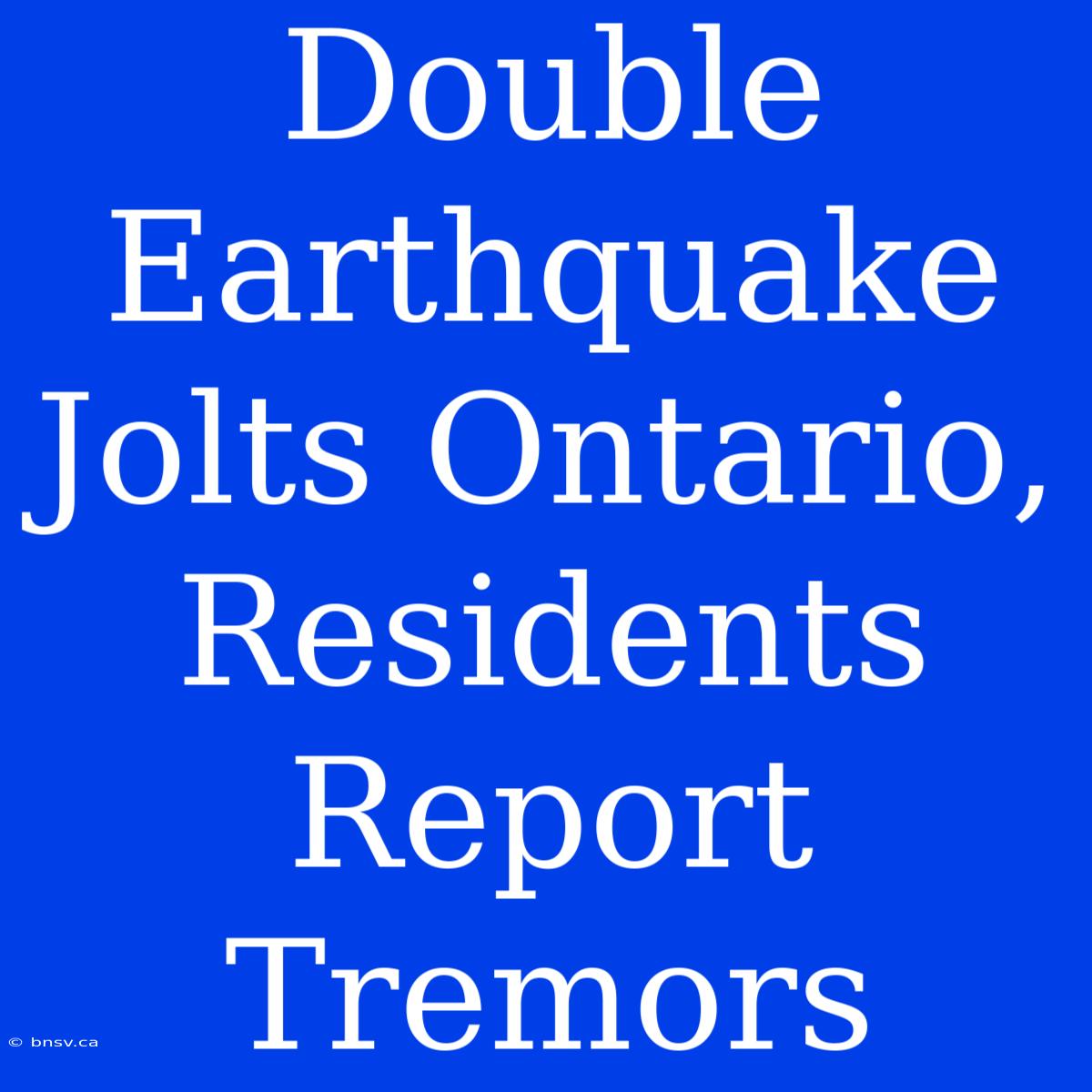 Double Earthquake Jolts Ontario, Residents Report Tremors