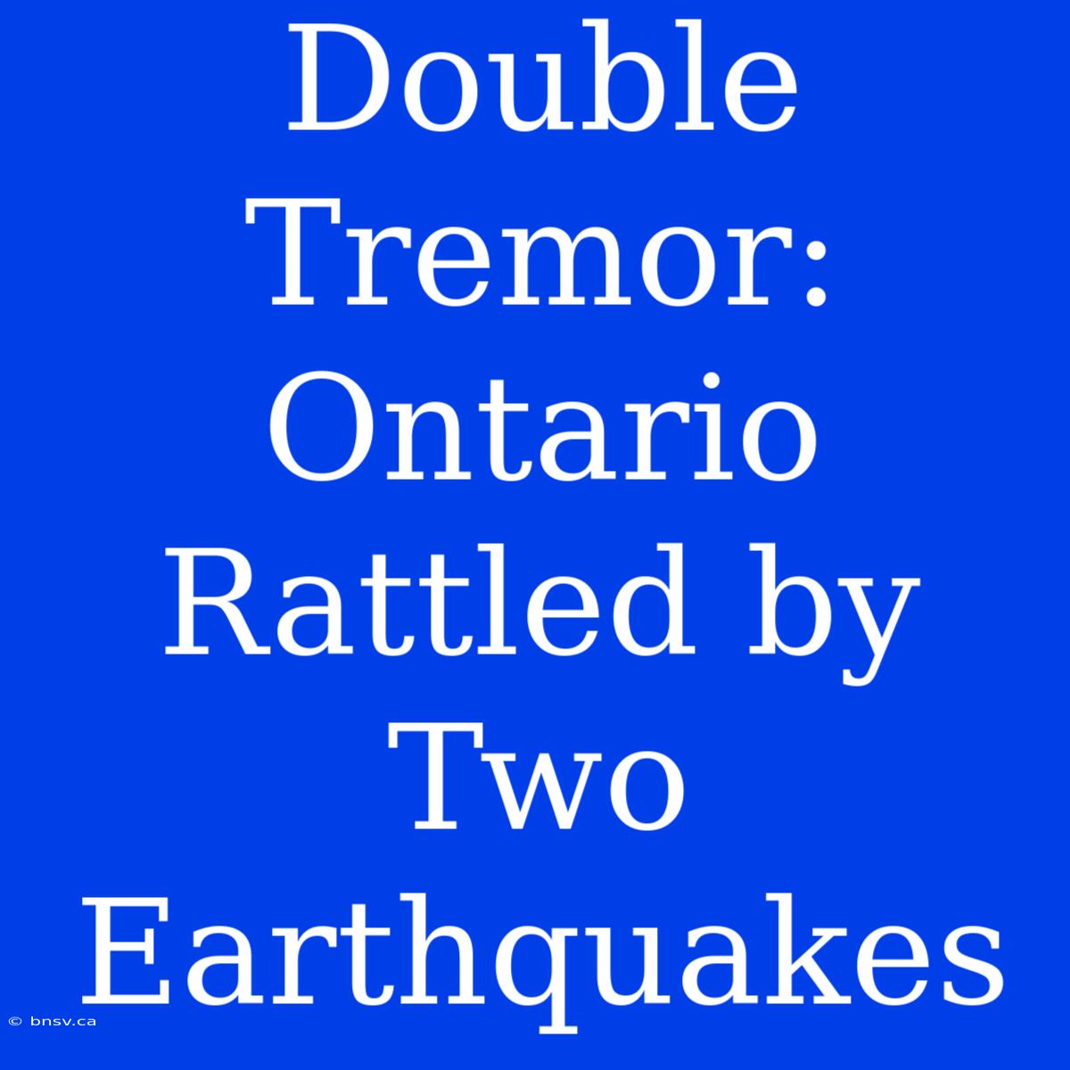 Double Tremor: Ontario Rattled By Two Earthquakes