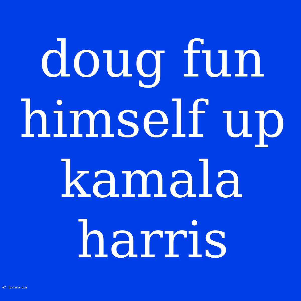 Doug Fun Himself Up Kamala Harris