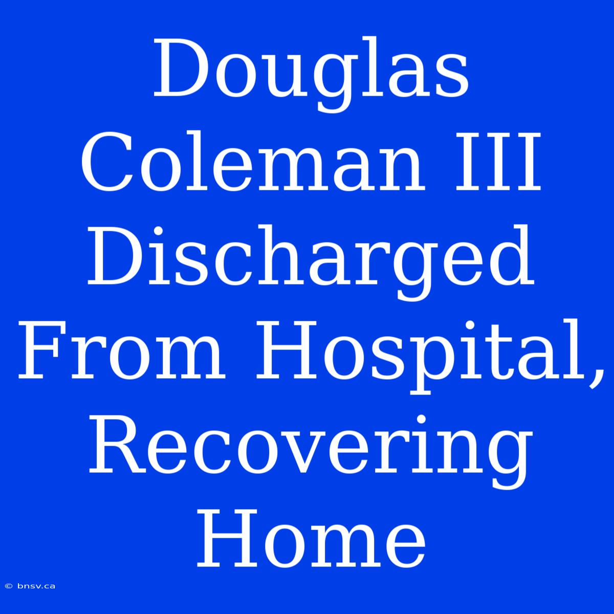 Douglas Coleman III Discharged From Hospital, Recovering Home