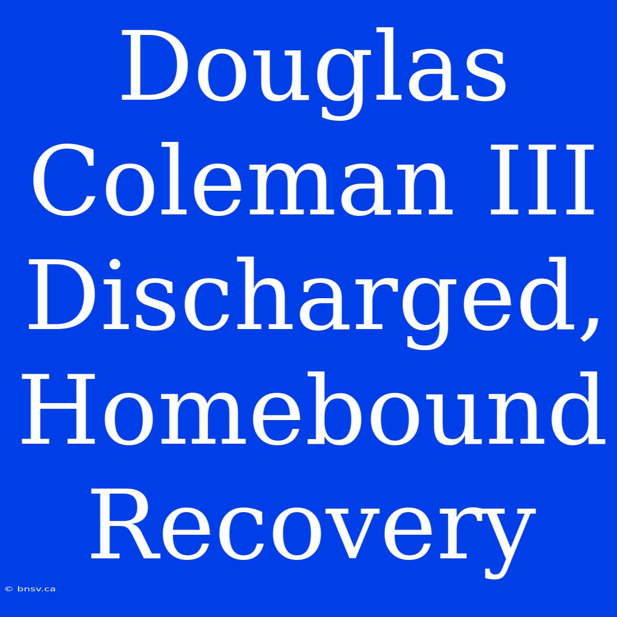 Douglas Coleman III Discharged, Homebound Recovery