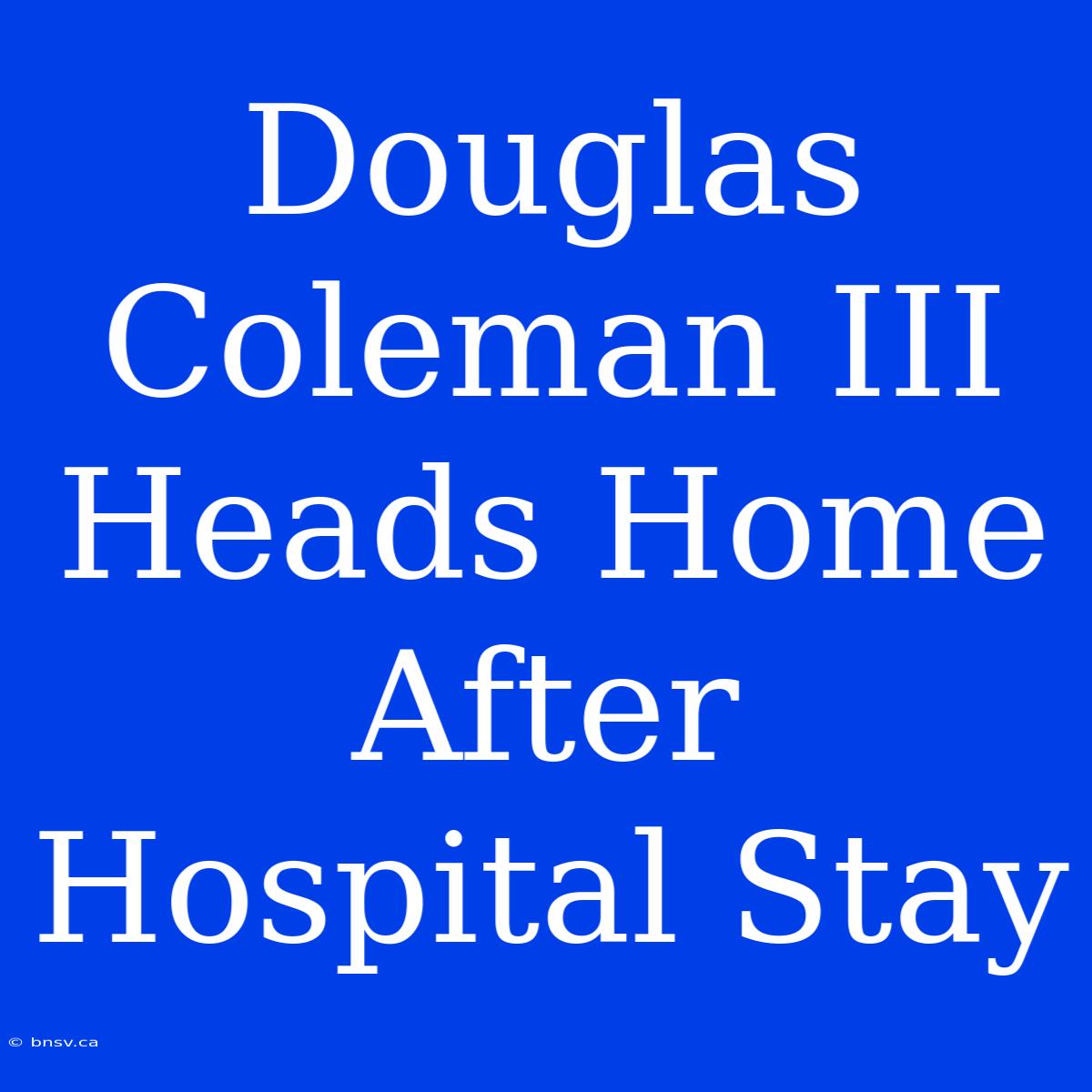 Douglas Coleman III Heads Home After Hospital Stay