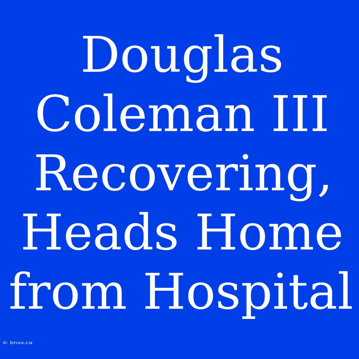 Douglas Coleman III Recovering, Heads Home From Hospital