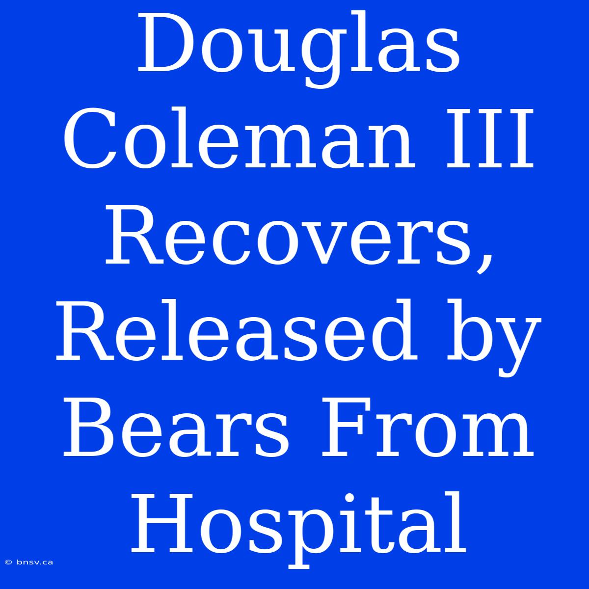 Douglas Coleman III Recovers, Released By Bears From Hospital