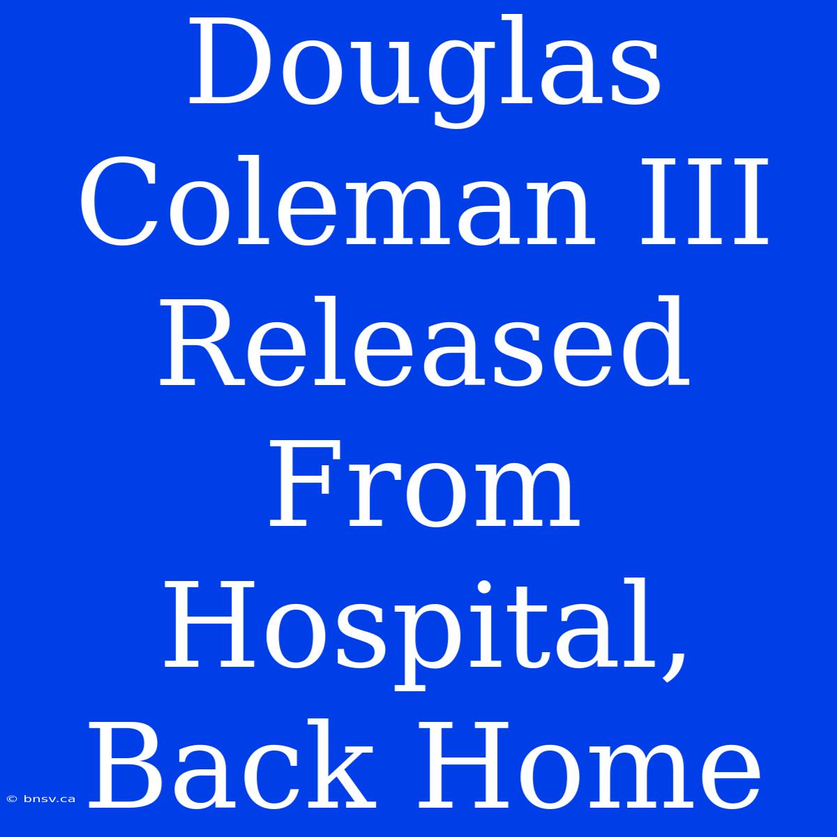 Douglas Coleman III Released From Hospital,  Back Home