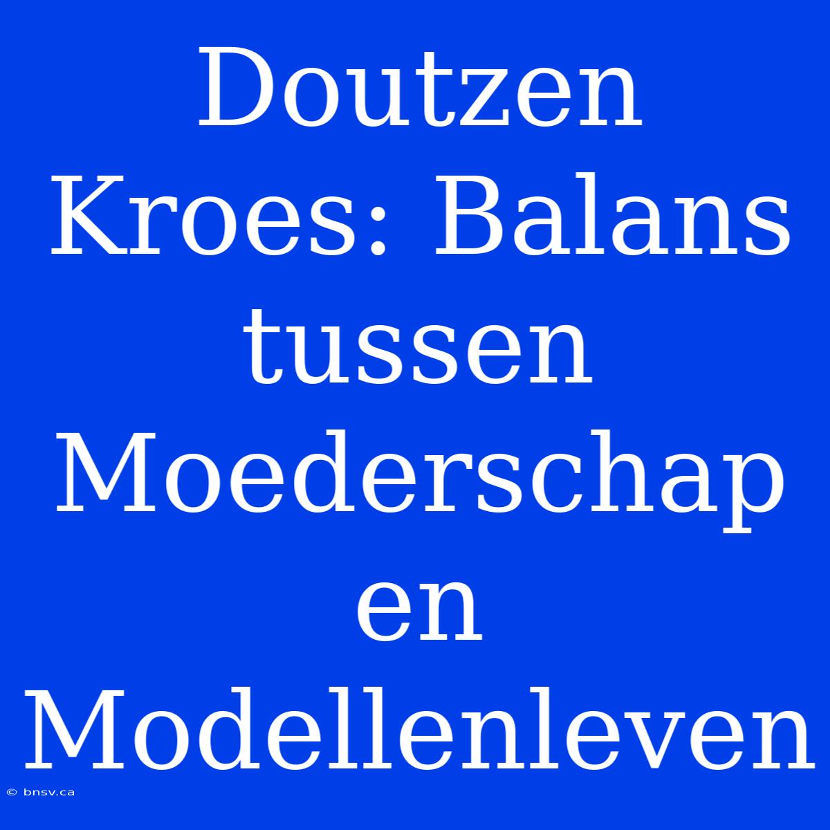 Doutzen Kroes: Balans Tussen Moederschap En Modellenleven