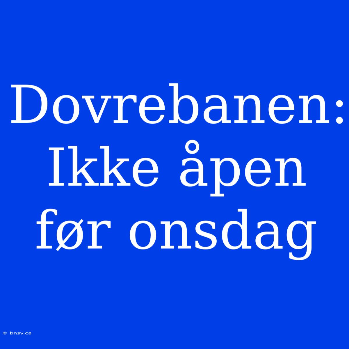 Dovrebanen: Ikke Åpen Før Onsdag