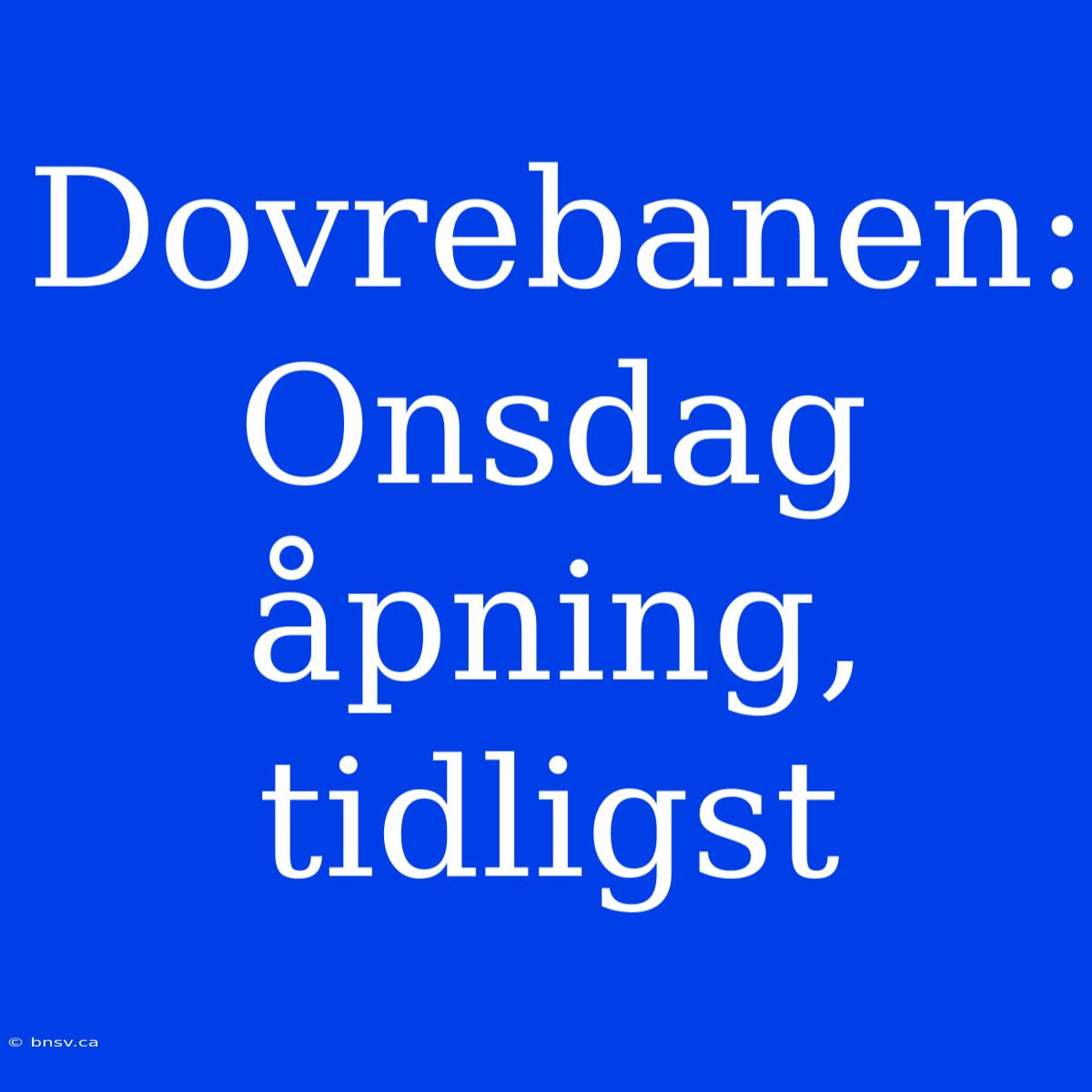 Dovrebanen: Onsdag Åpning, Tidligst