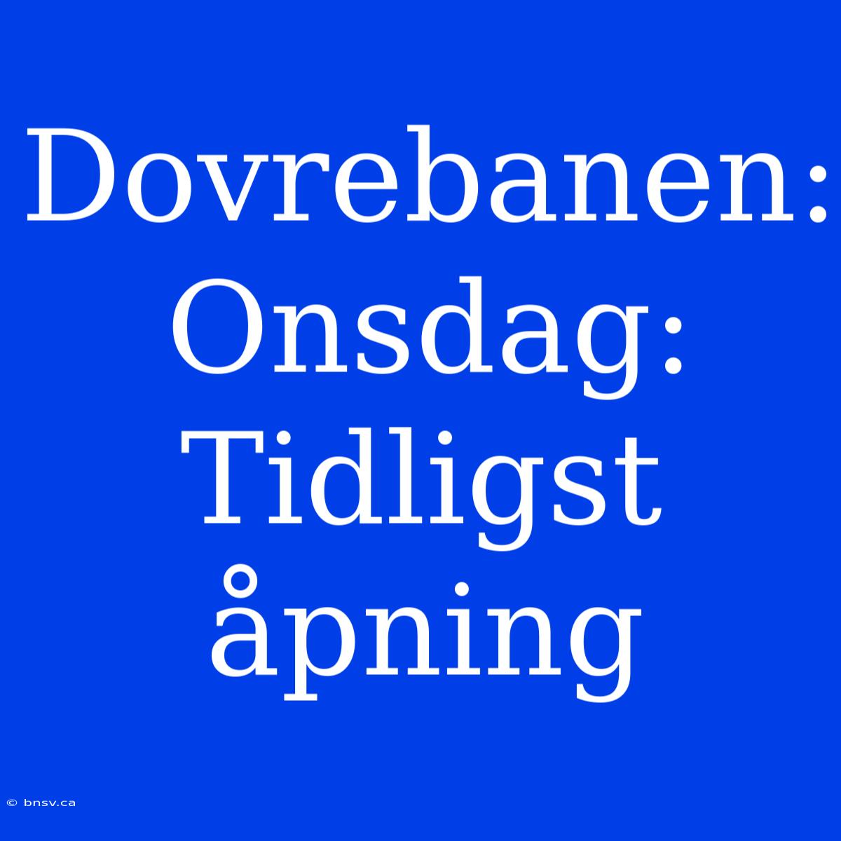 Dovrebanen: Onsdag: Tidligst Åpning