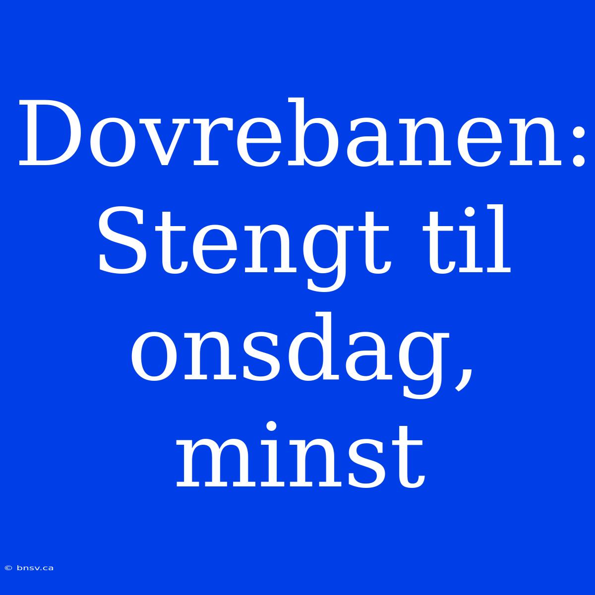 Dovrebanen: Stengt Til Onsdag, Minst