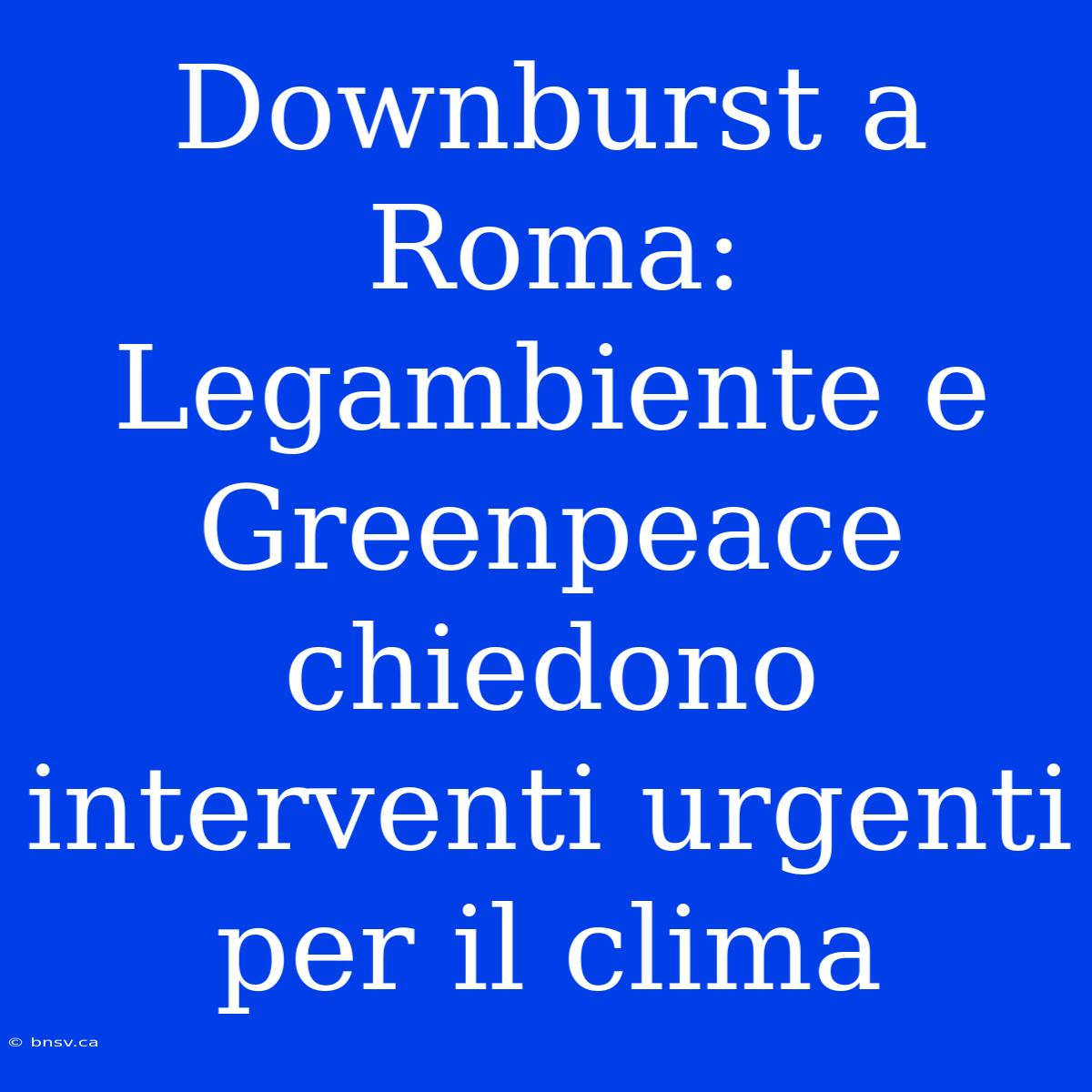 Downburst A Roma:  Legambiente E Greenpeace Chiedono Interventi Urgenti Per Il Clima