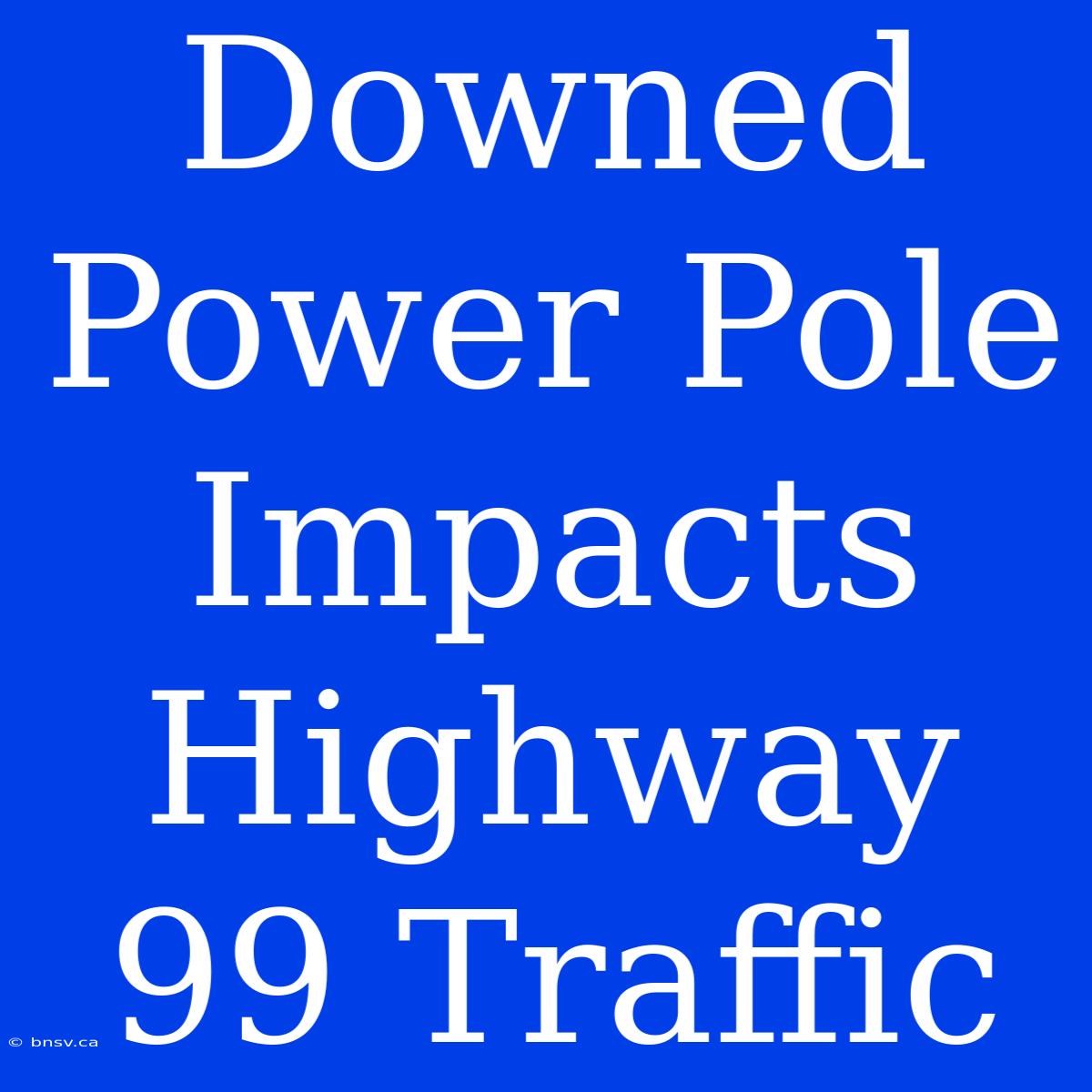 Downed Power Pole Impacts Highway 99 Traffic