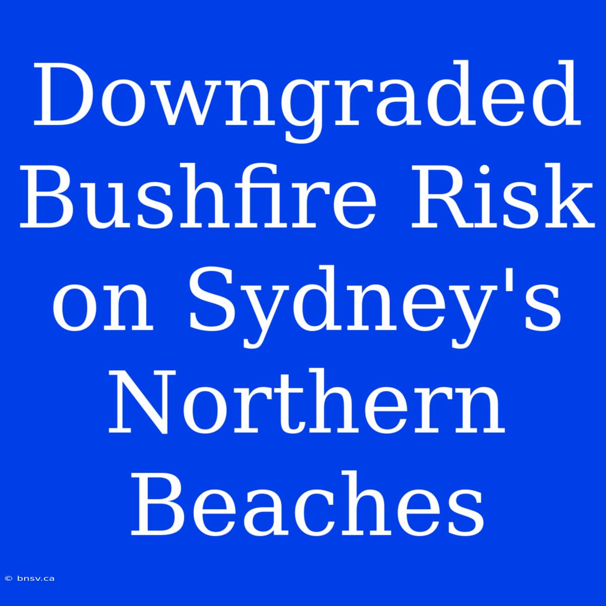 Downgraded Bushfire Risk On Sydney's Northern Beaches