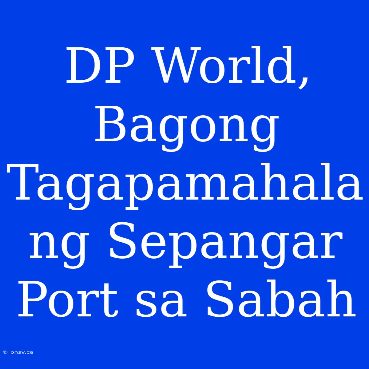 DP World, Bagong Tagapamahala Ng Sepangar Port Sa Sabah