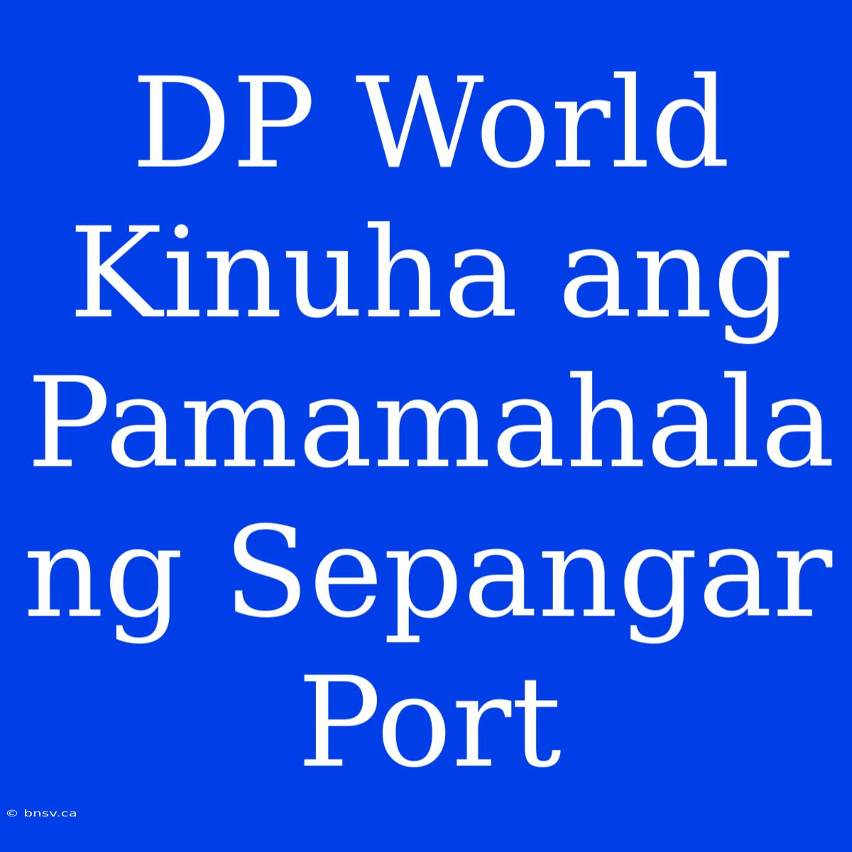 DP World Kinuha Ang Pamamahala Ng Sepangar Port