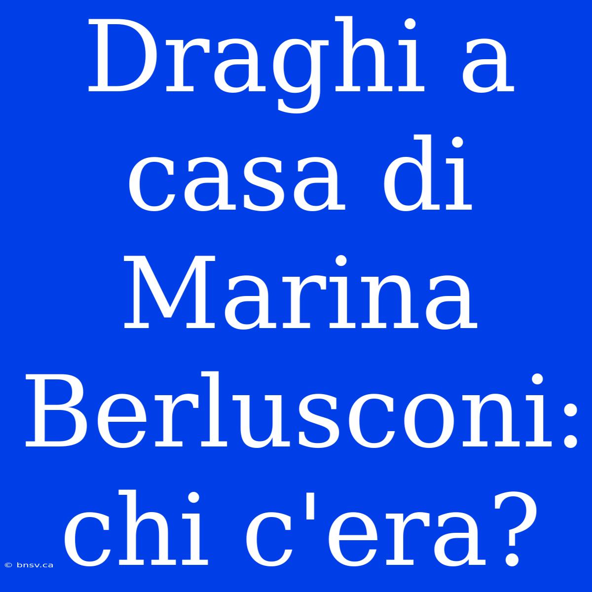 Draghi A Casa Di Marina Berlusconi: Chi C'era?