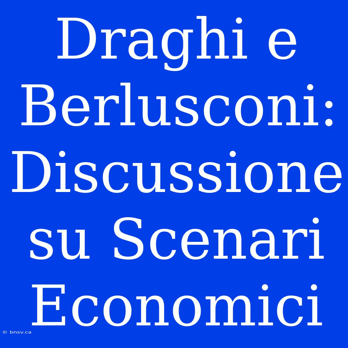 Draghi E Berlusconi: Discussione Su Scenari Economici