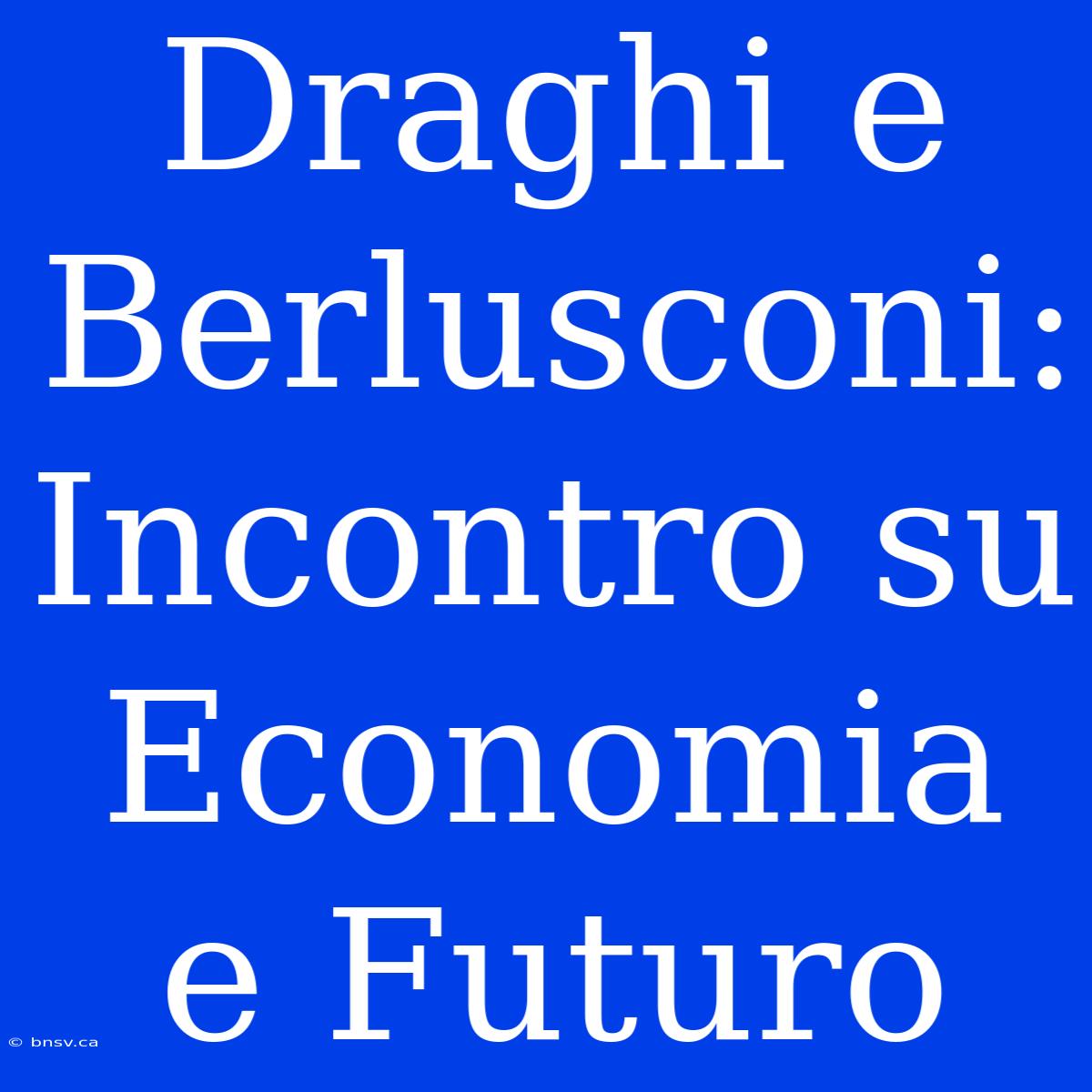 Draghi E Berlusconi: Incontro Su Economia E Futuro