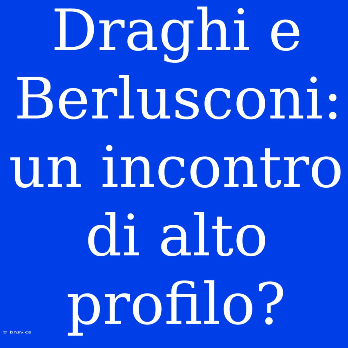 Draghi E Berlusconi: Un Incontro Di Alto Profilo?