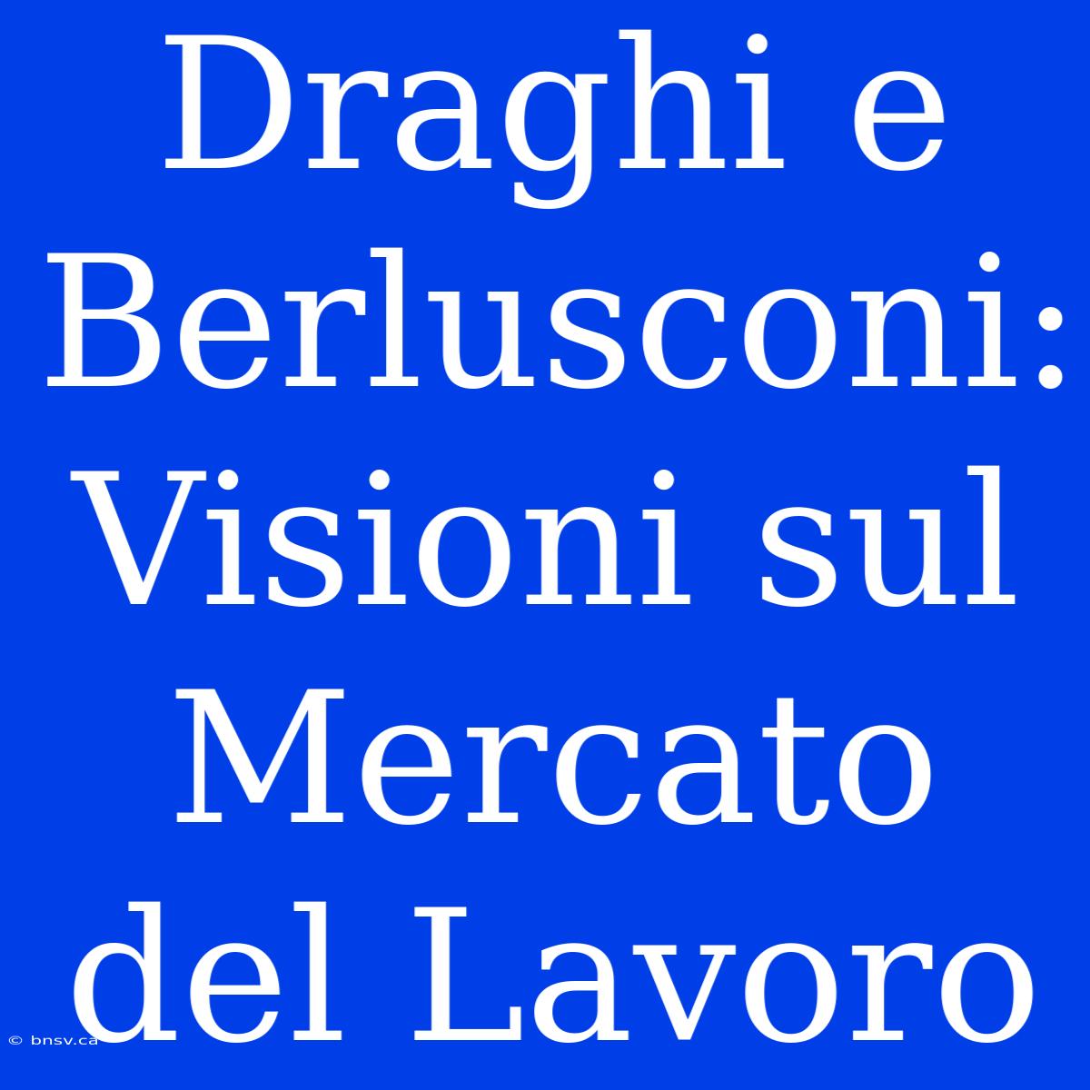 Draghi E Berlusconi: Visioni Sul Mercato Del Lavoro