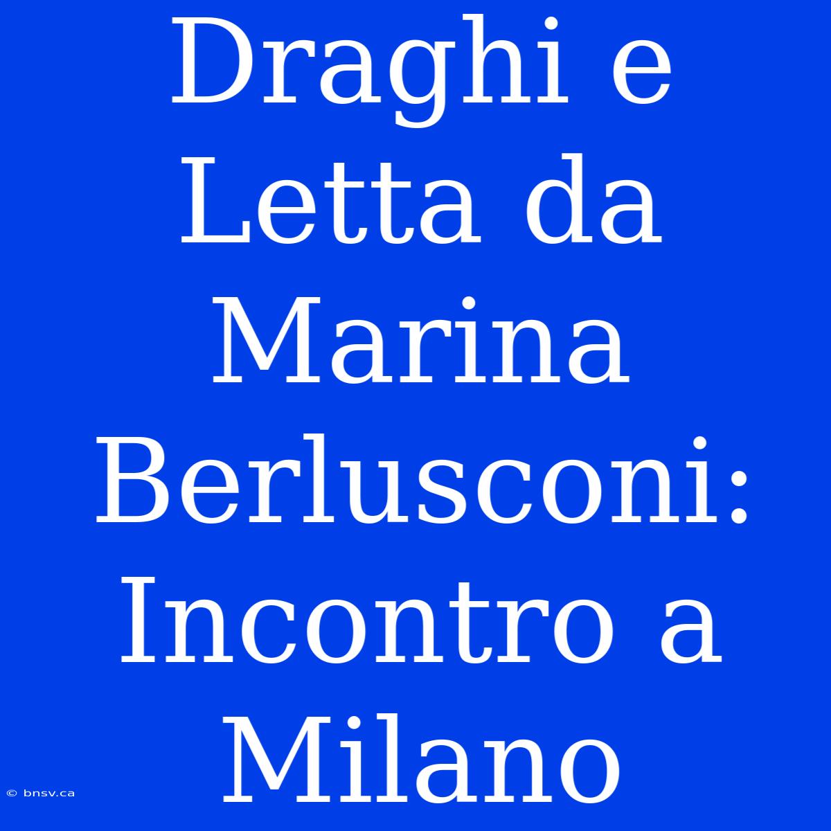 Draghi E Letta Da Marina Berlusconi: Incontro A Milano