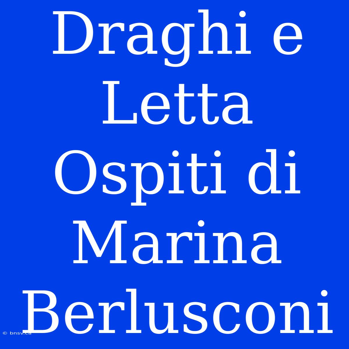 Draghi E Letta Ospiti Di Marina Berlusconi