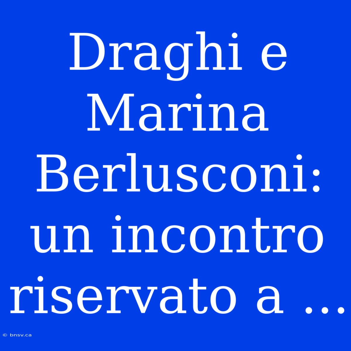 Draghi E Marina Berlusconi: Un Incontro Riservato A ...