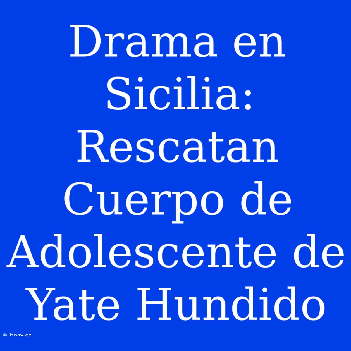 Drama En Sicilia: Rescatan Cuerpo De Adolescente De Yate Hundido