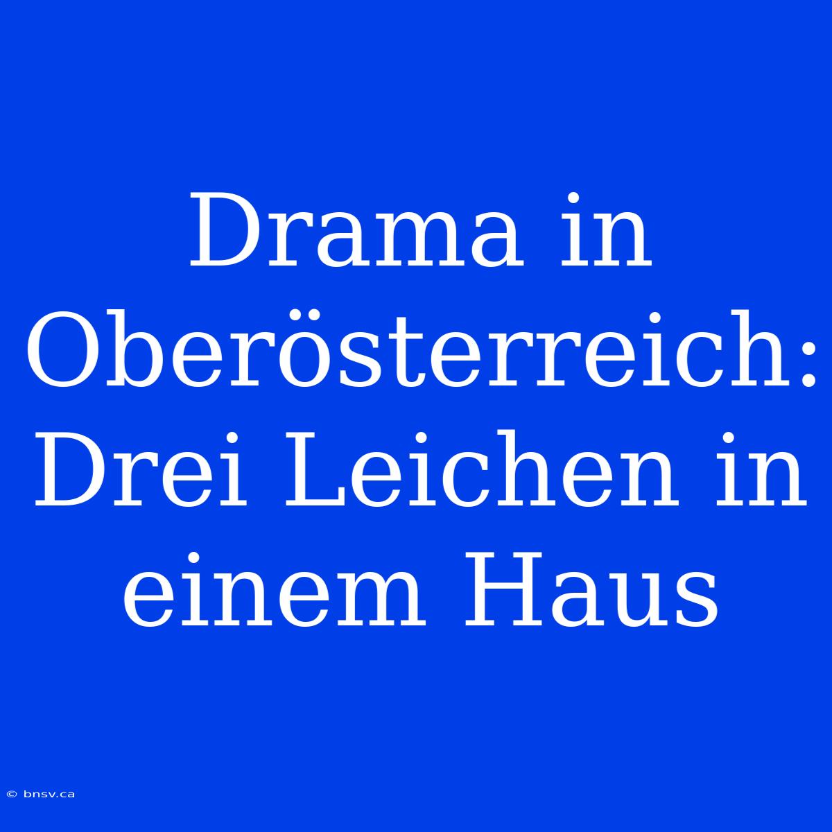 Drama In Oberösterreich: Drei Leichen In Einem Haus