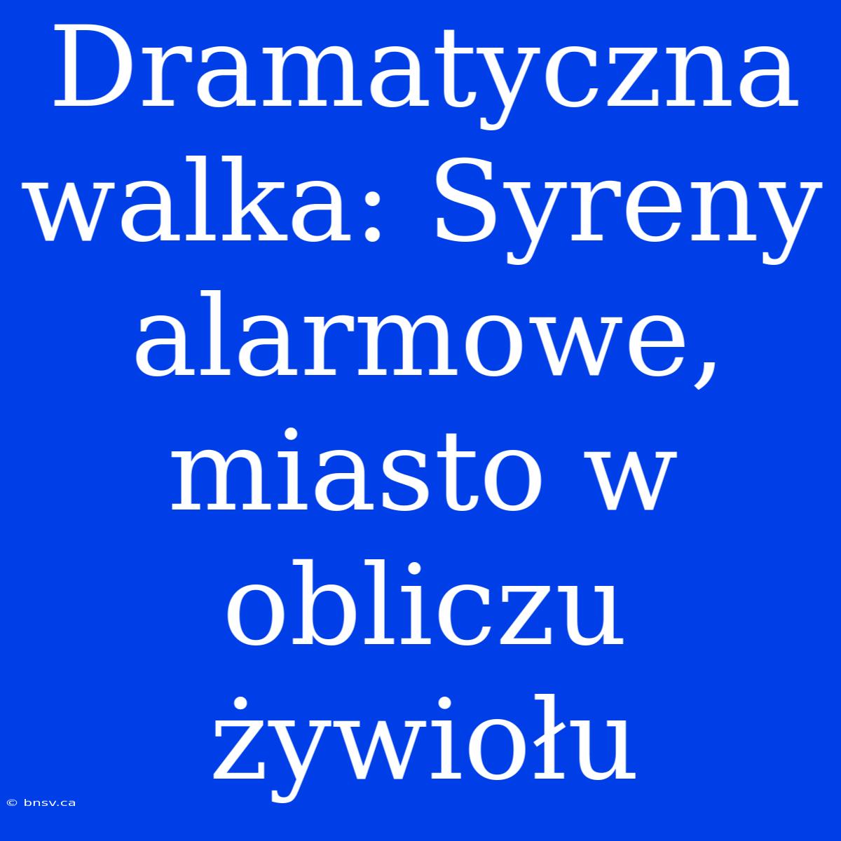 Dramatyczna Walka: Syreny Alarmowe, Miasto W Obliczu Żywiołu