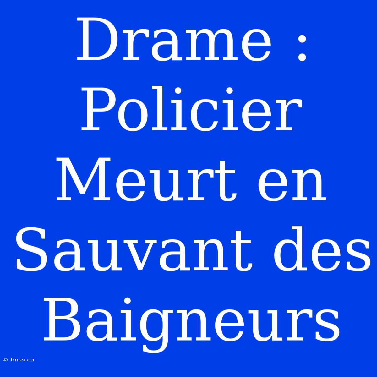 Drame : Policier Meurt En Sauvant Des Baigneurs