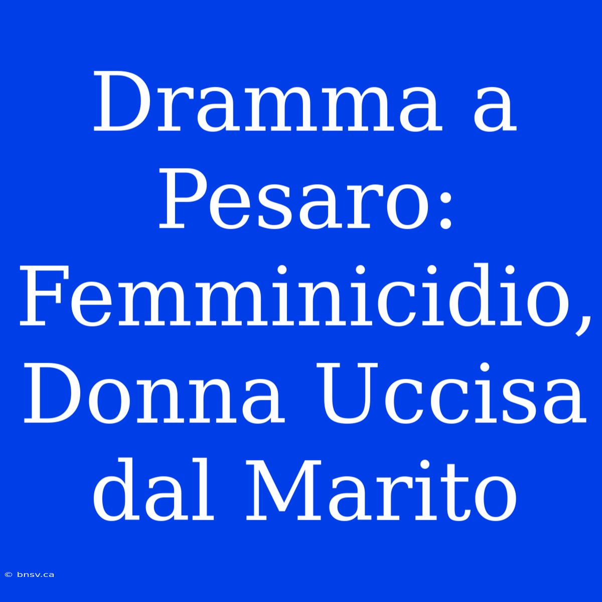 Dramma A Pesaro: Femminicidio, Donna Uccisa Dal Marito