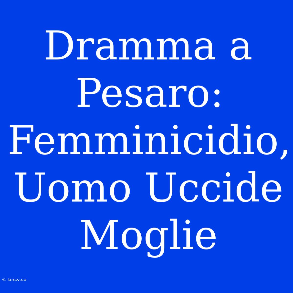 Dramma A Pesaro: Femminicidio, Uomo Uccide Moglie